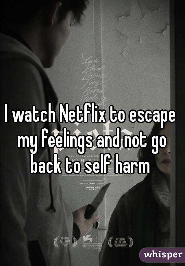 I watch Netflix to escape my feelings and not go back to self harm 