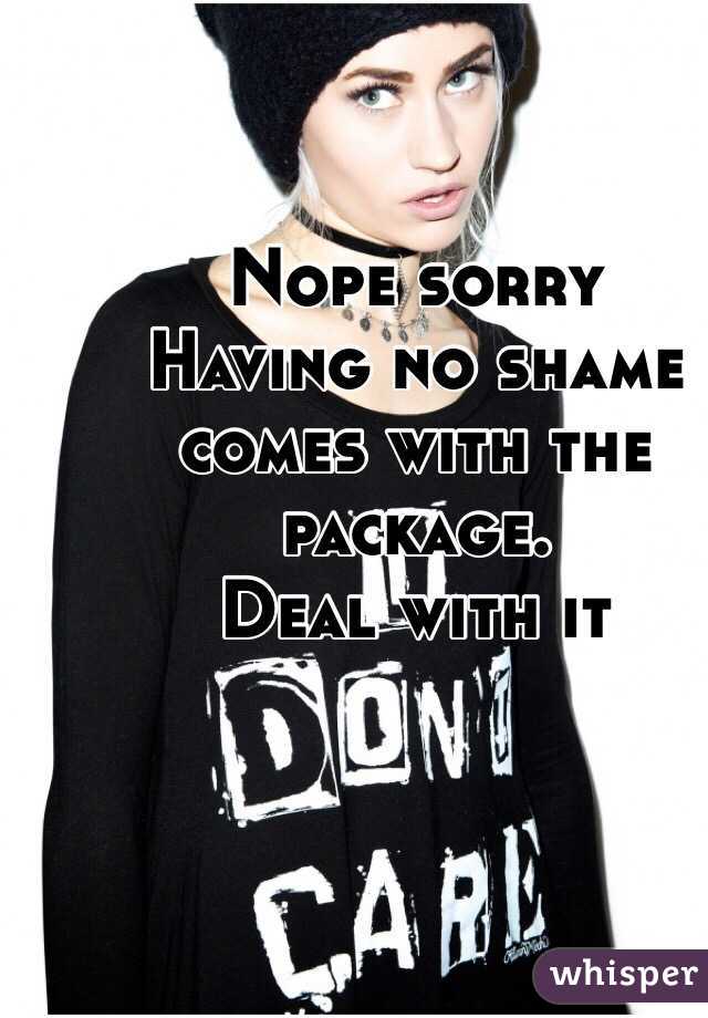 Nope sorry
Having no shame comes with the package.
Deal with it