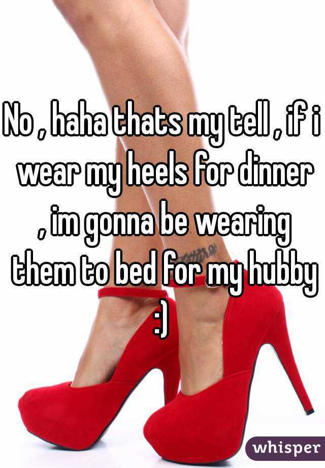 No , haha thats my tell , if i wear my heels for dinner , im gonna be wearing them to bed for my hubby :) 