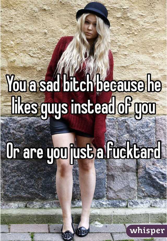 You a sad bitch because he likes guys instead of you 

Or are you just a fucktard
