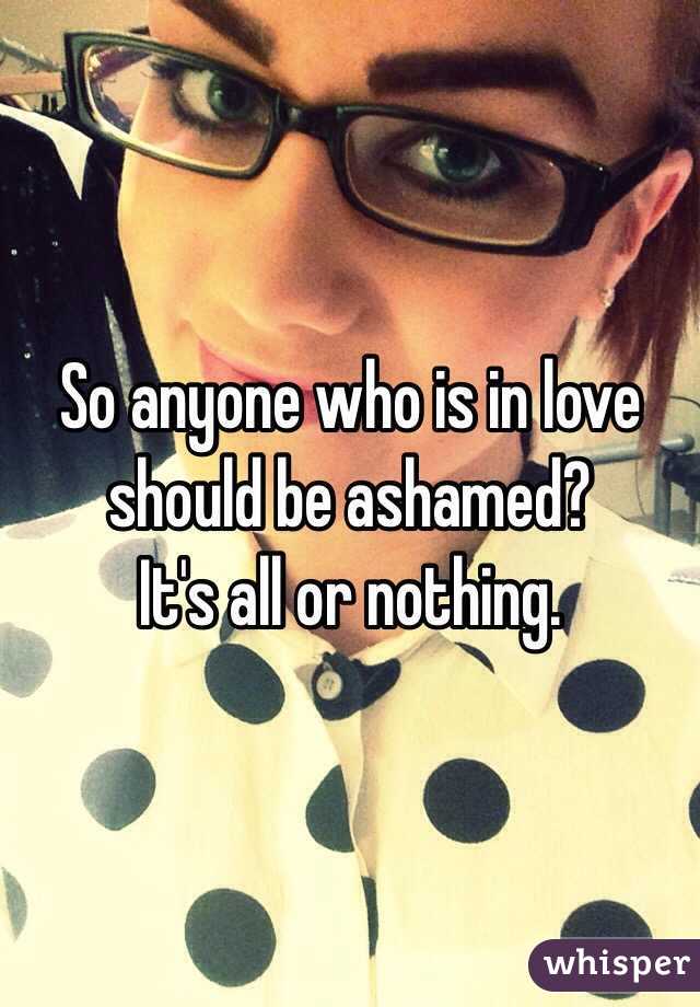 So anyone who is in love should be ashamed? 
It's all or nothing.