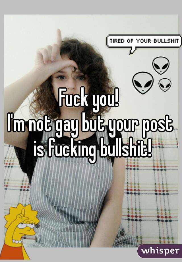 Fuck you! 
I'm not gay but your post is fucking bullshit!