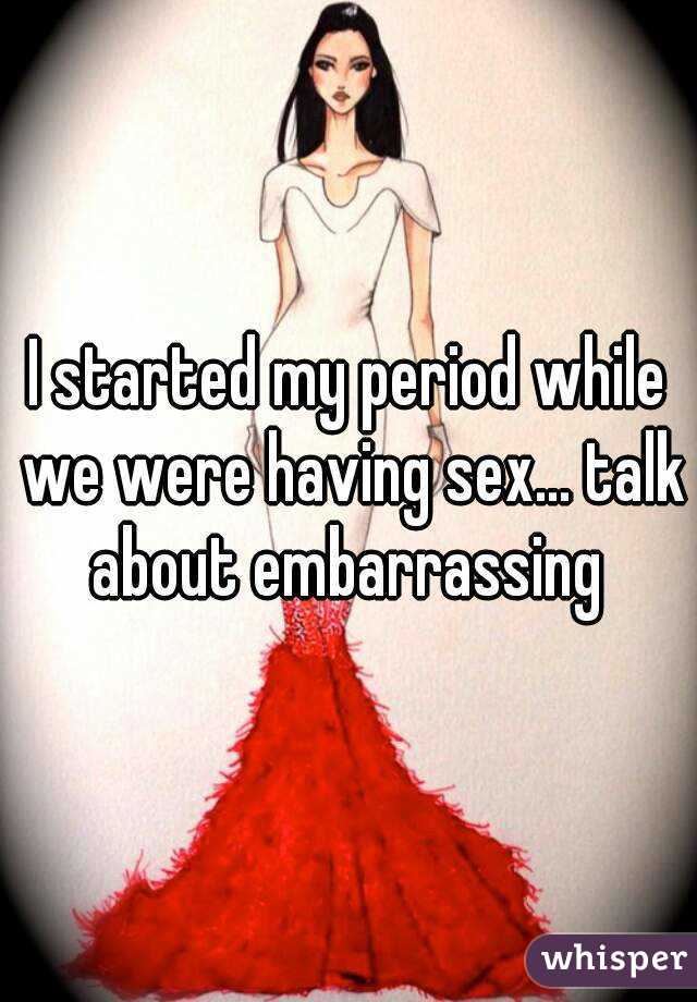 I started my period while we were having sex... talk about embarrassing 