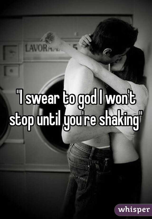 "I swear to god I won't stop until you're shaking"