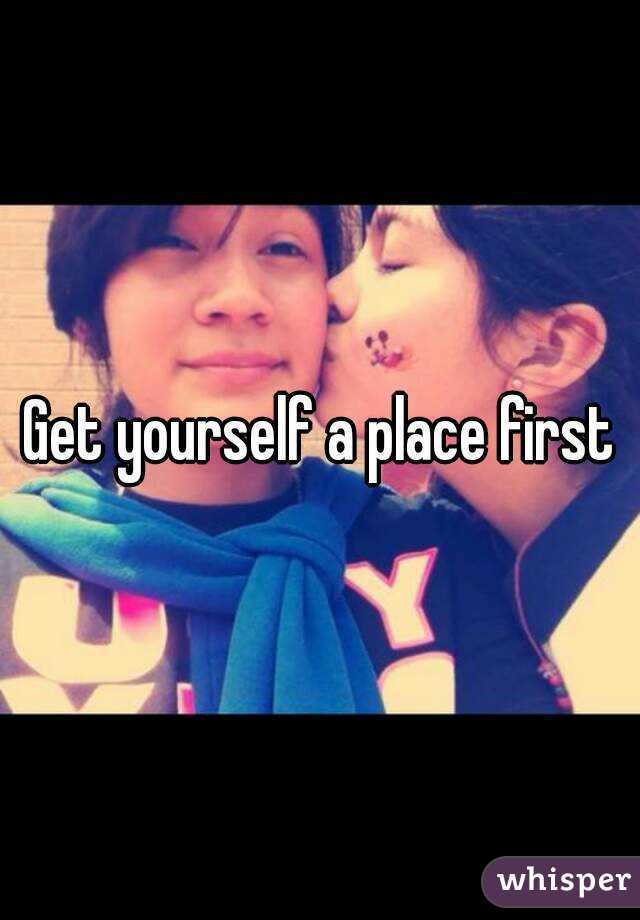 Get yourself a place first