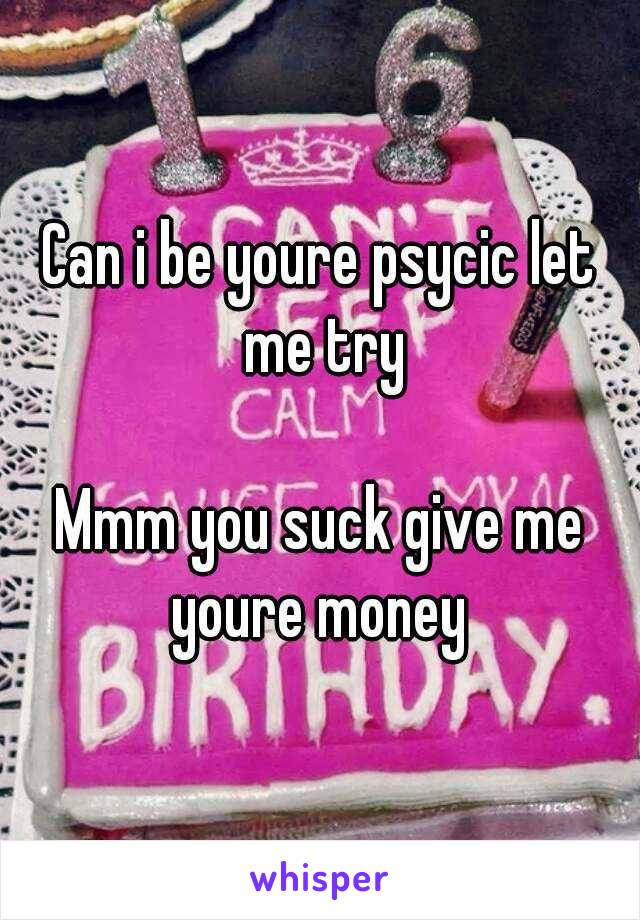 Can i be youre psycic let me try

Mmm you suck give me youre money 