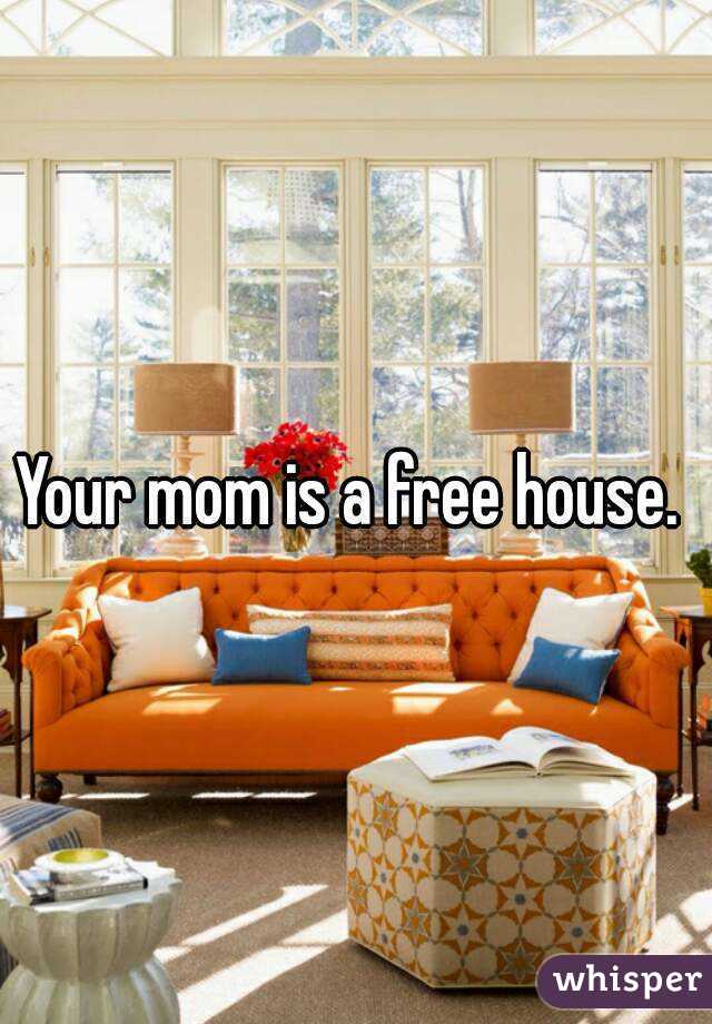 Your mom is a free house. 