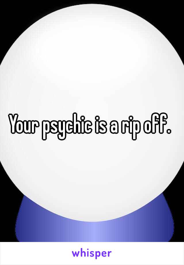 Your psychic is a rip off. 