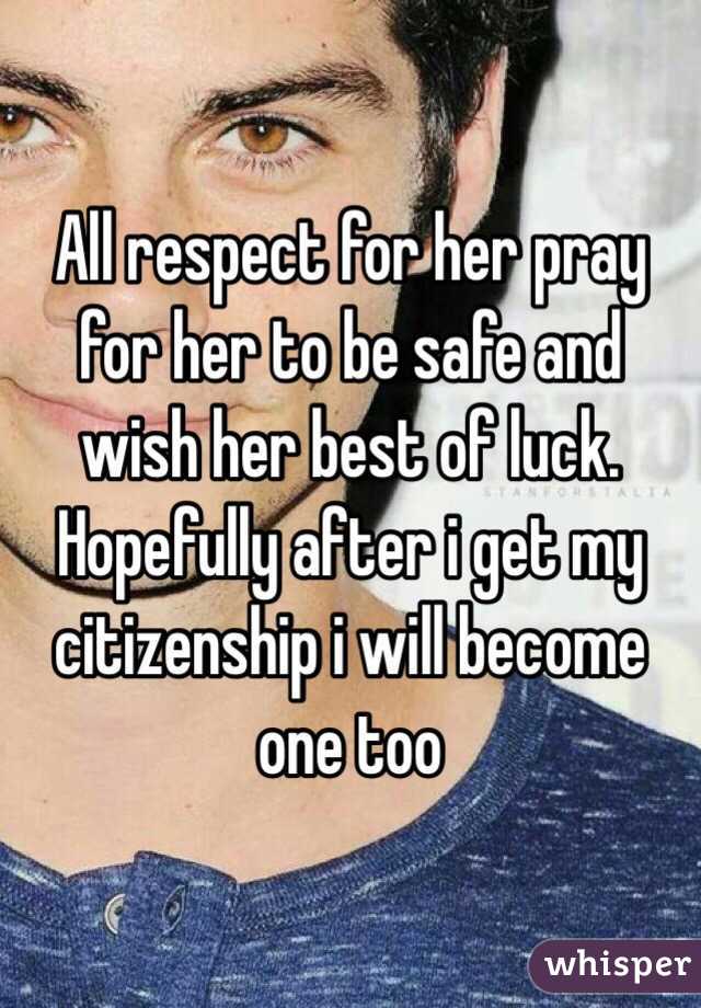 All respect for her pray for her to be safe and wish her best of luck. Hopefully after i get my citizenship i will become one too
