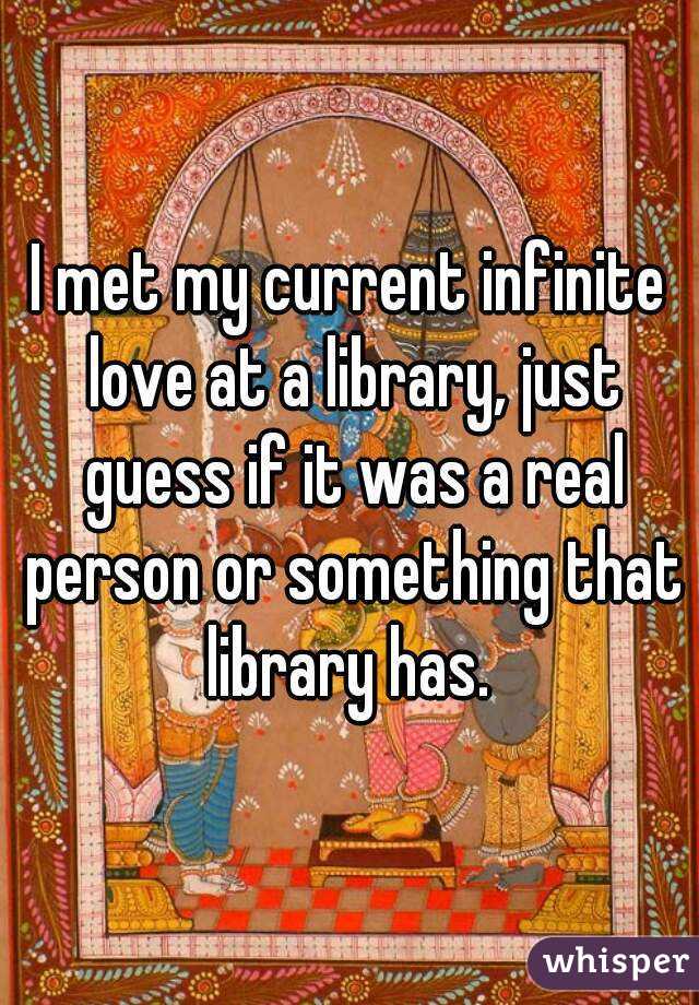 I met my current infinite love at a library, just guess if it was a real person or something that library has. 
