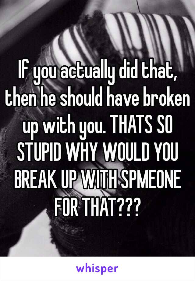 If you actually did that, then he should have broken up with you. THATS SO STUPID WHY WOULD YOU BREAK UP WITH SPMEONE FOR THAT???