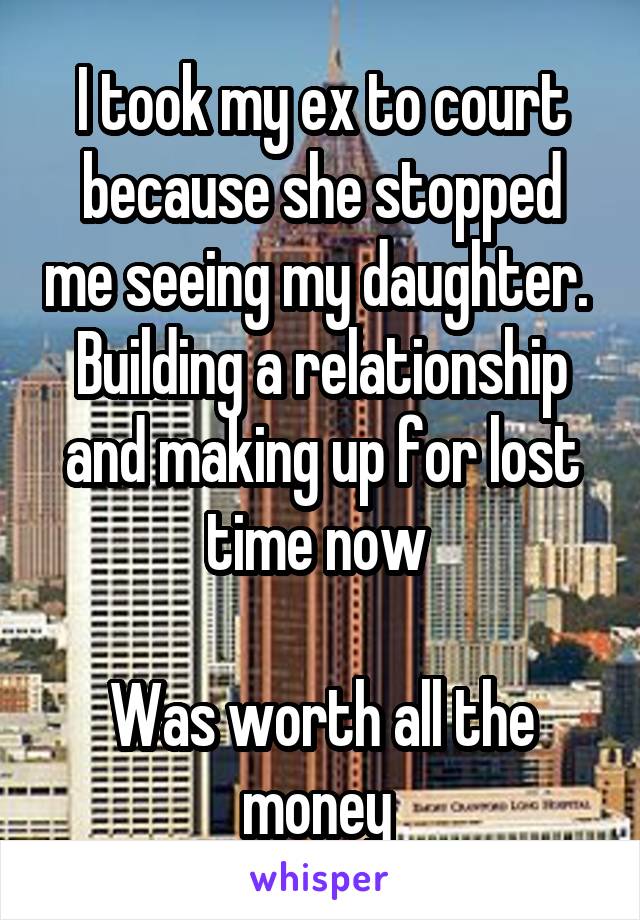 I took my ex to court because she stopped me seeing my daughter. 
Building a relationship and making up for lost time now 

Was worth all the money 
