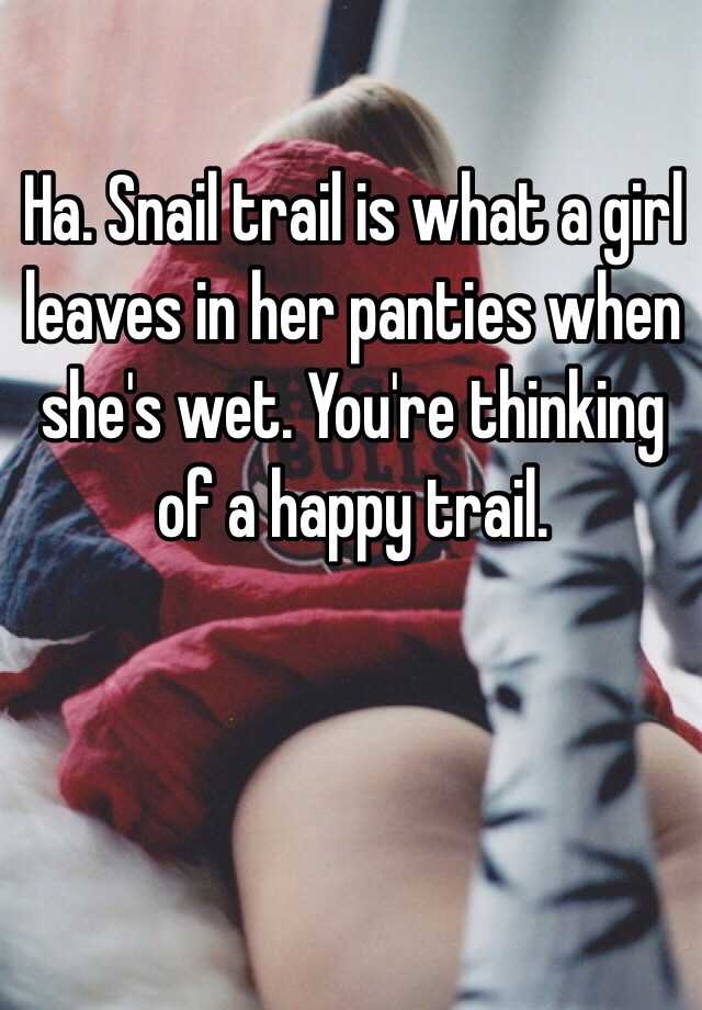 Ha. Snail trail is what a girl leaves in her panties when she s