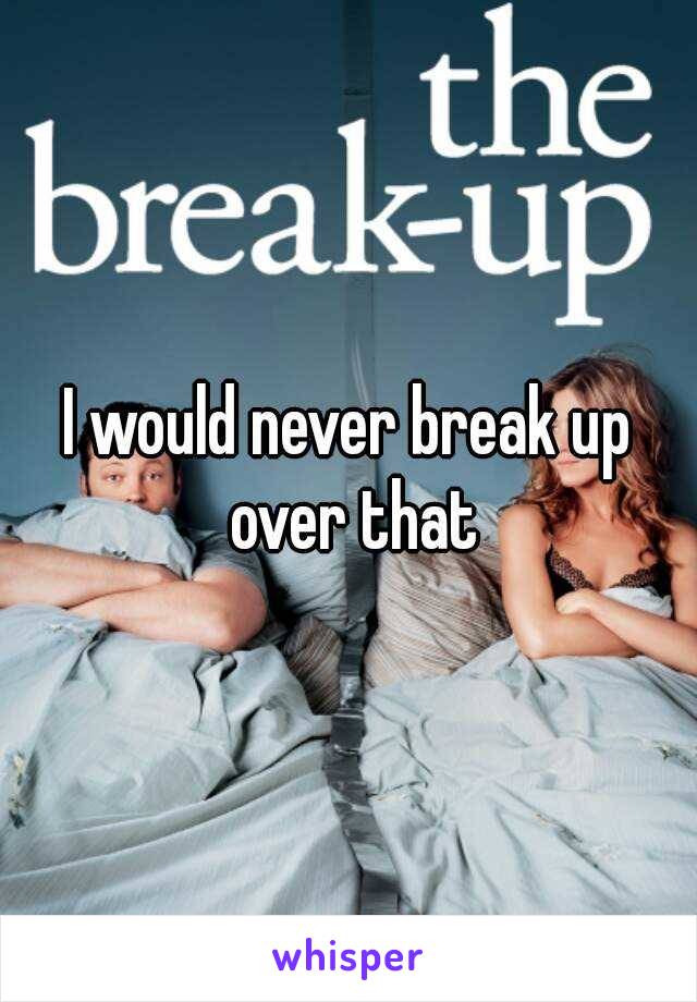 I would never break up over that