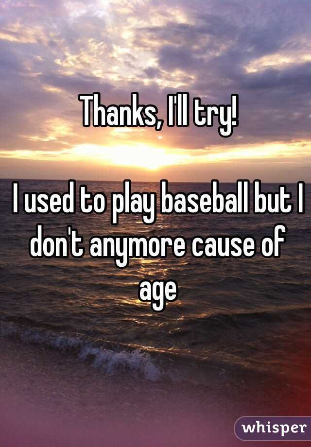 Thanks, I'll try!

I used to play baseball but I don't anymore cause of age