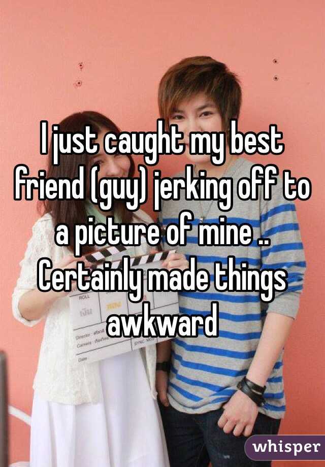 I just caught my best friend (guy) jerking off to a picture of mine .. 
Certainly made things awkward 