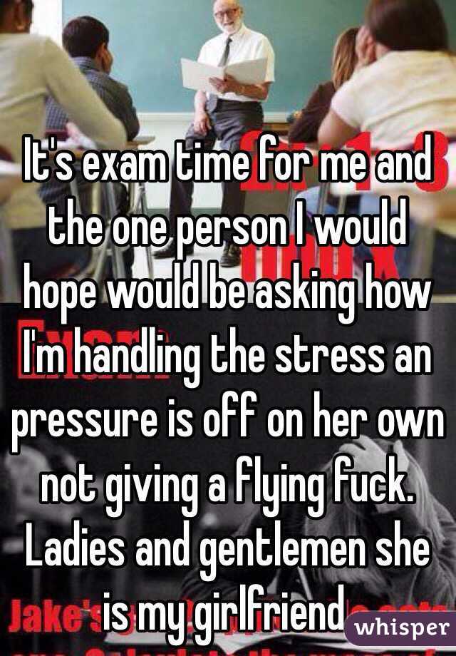 It's exam time for me and the one person I would hope would be asking how I'm handling the stress an pressure is off on her own not giving a flying fuck. Ladies and gentlemen she is my girlfriend.