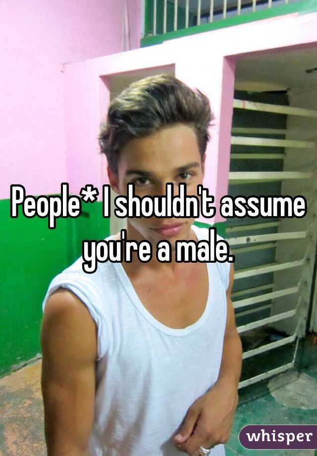 People* I shouldn't assume you're a male. 