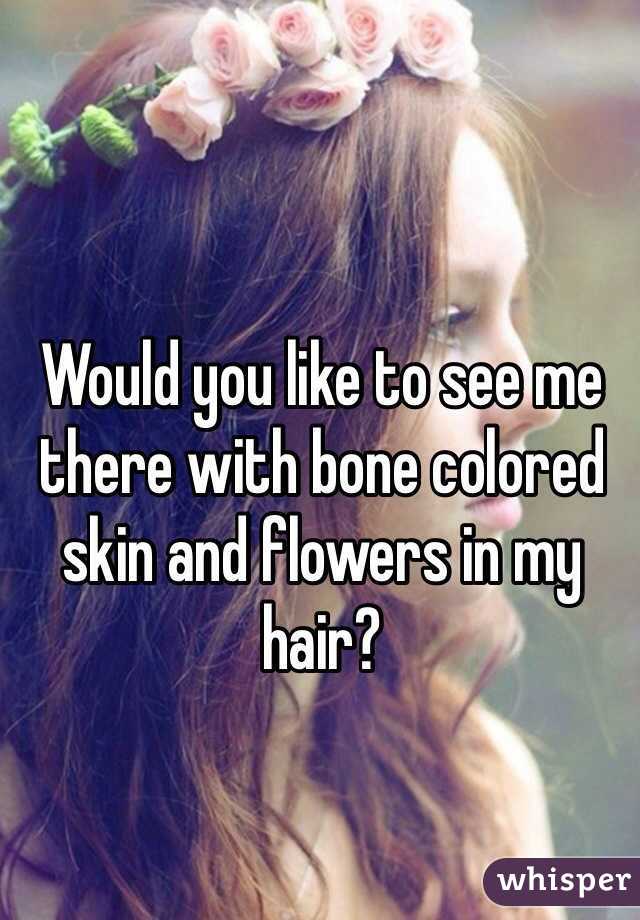 Would you like to see me there with bone colored skin and flowers in my hair? 