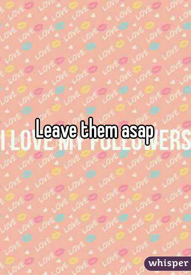 Leave them asap