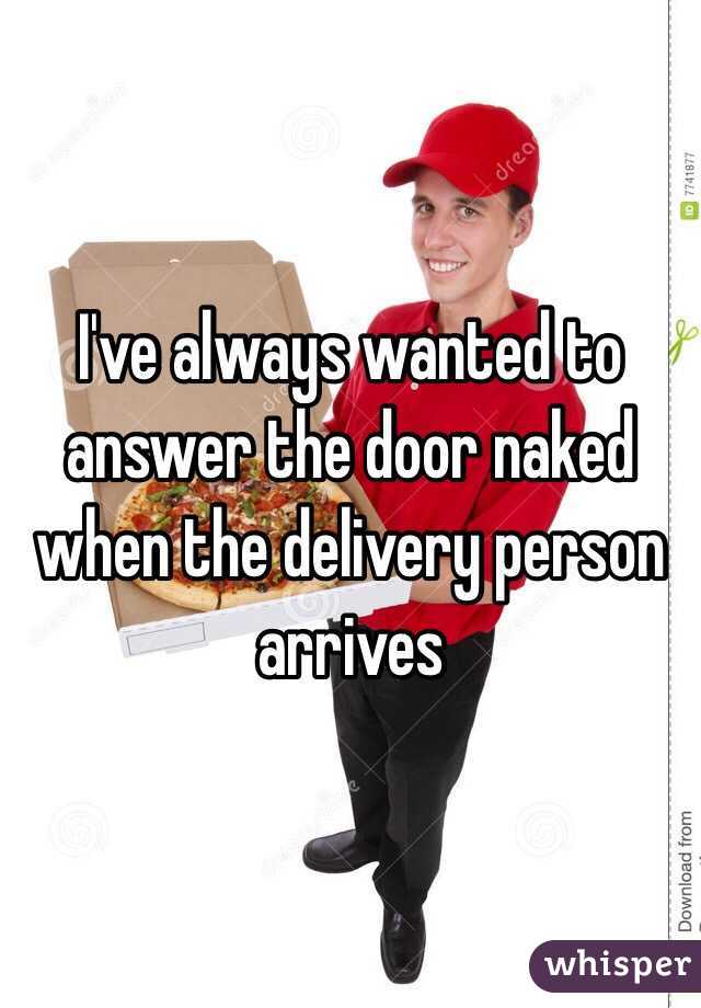 I've always wanted to answer the door naked when the delivery person arrives 