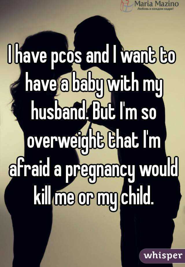 I have pcos and I want to have a baby with my husband. But I'm so overweight that I'm afraid a pregnancy would kill me or my child.