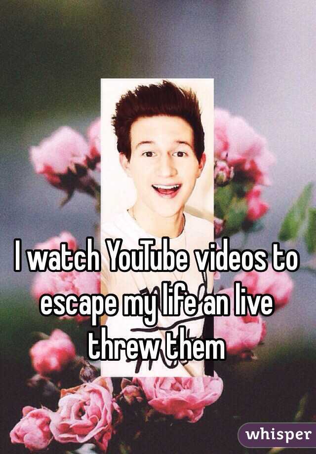 I watch YouTube videos to escape my life an live threw them