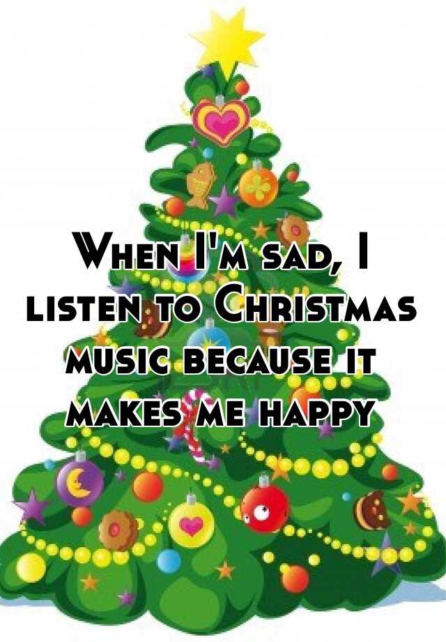 when-i-m-sad-i-listen-to-christmas-music-because-it-makes-me-happy