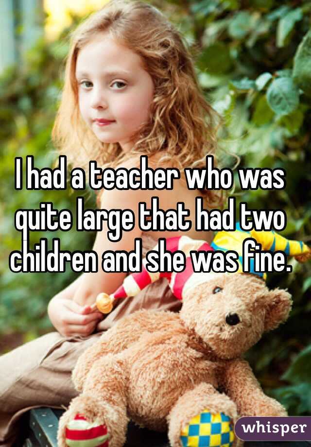 I had a teacher who was quite large that had two children and she was fine.