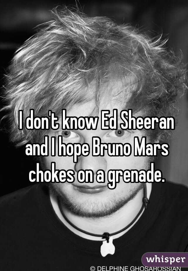 I don't know Ed Sheeran and I hope Bruno Mars chokes on a grenade.