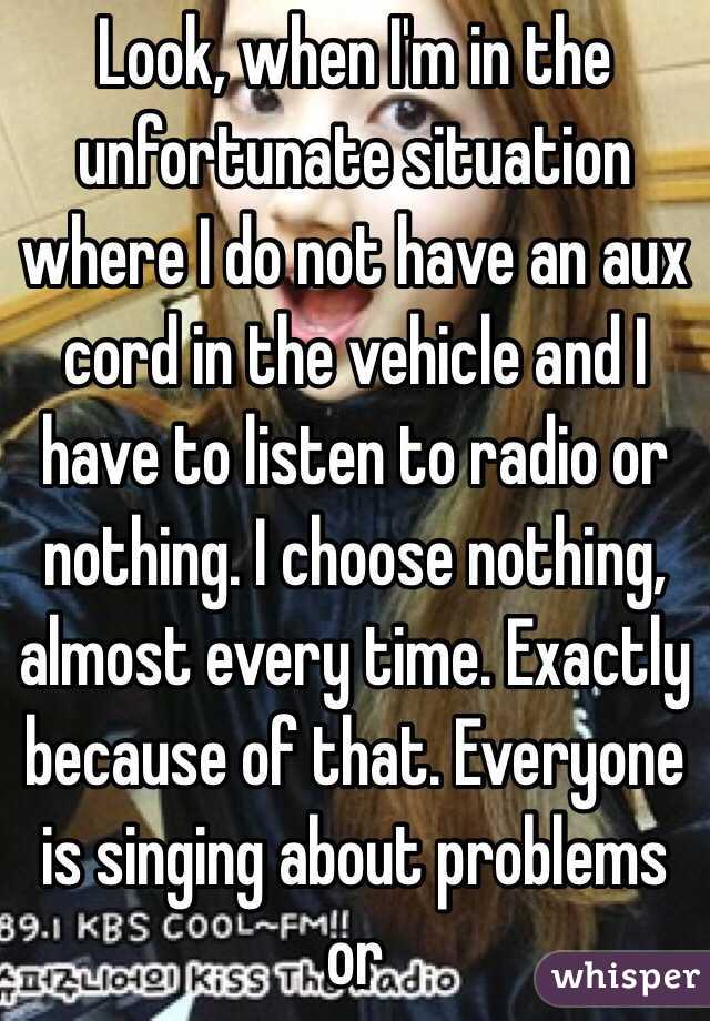 Look, when I'm in the unfortunate situation where I do not have an aux cord in the vehicle and I have to listen to radio or nothing. I choose nothing, almost every time. Exactly because of that. Everyone is singing about problems or 