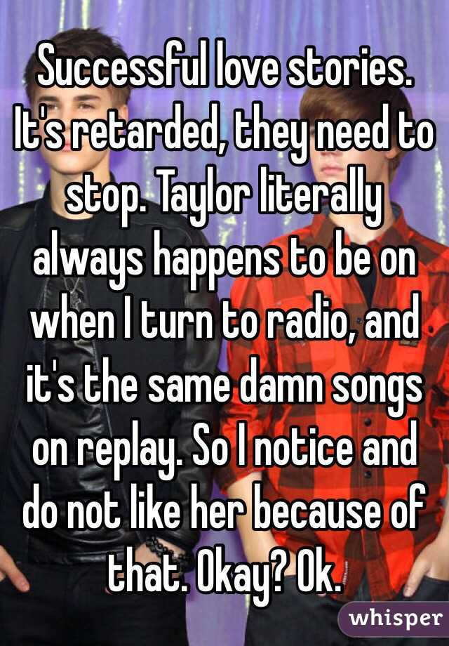 Successful love stories. It's retarded, they need to stop. Taylor literally always happens to be on when I turn to radio, and it's the same damn songs on replay. So I notice and do not like her because of that. Okay? Ok.