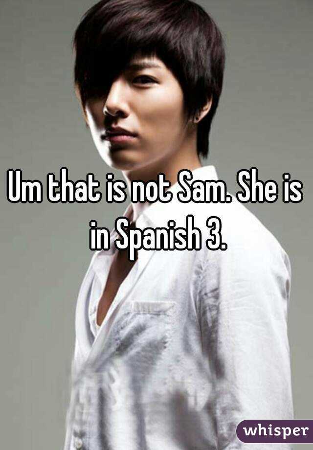 Um that is not Sam. She is in Spanish 3.