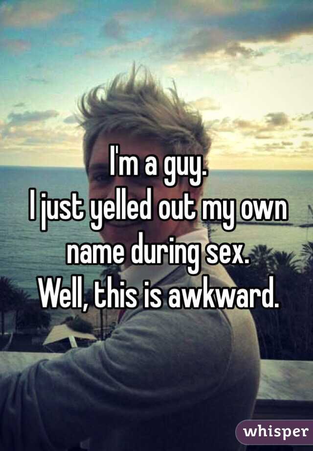 I'm a guy. 
I just yelled out my own name during sex. 
Well, this is awkward. 
