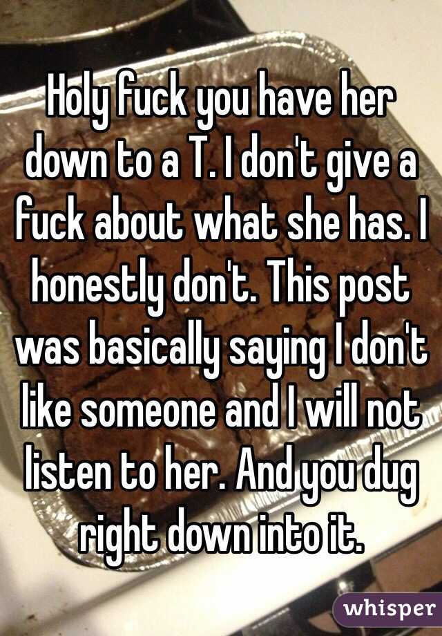 Holy fuck you have her down to a T. I don't give a fuck about what she has. I honestly don't. This post was basically saying I don't like someone and I will not listen to her. And you dug right down into it.