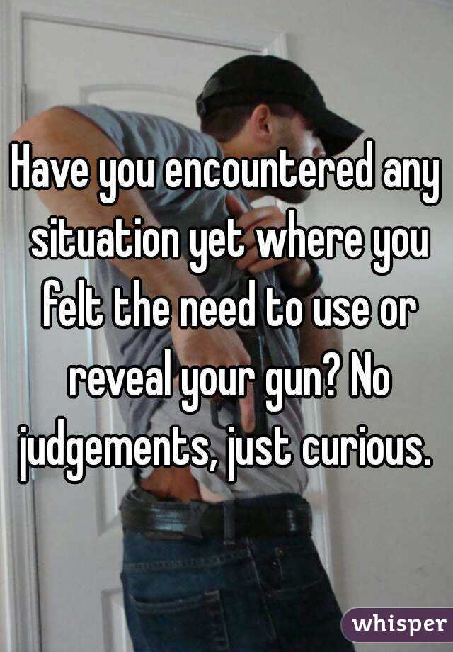 Have you encountered any situation yet where you felt the need to use or reveal your gun? No judgements, just curious. 