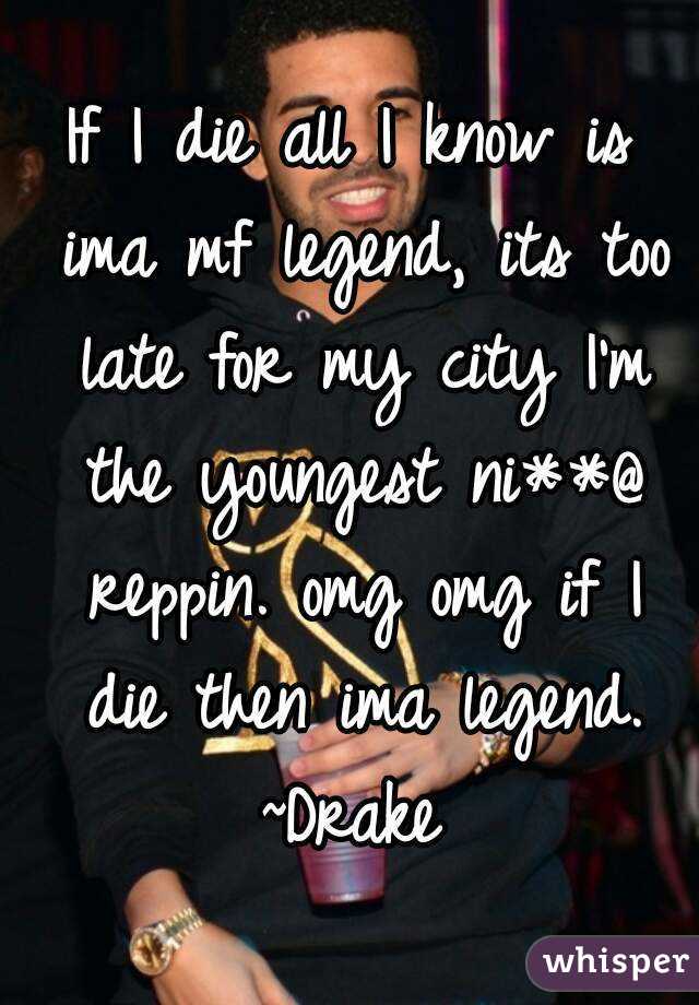 If I die all I know is ima mf legend, its too late for my city I'm the youngest ni**@ reppin. omg omg if I die then ima legend.
~Drake