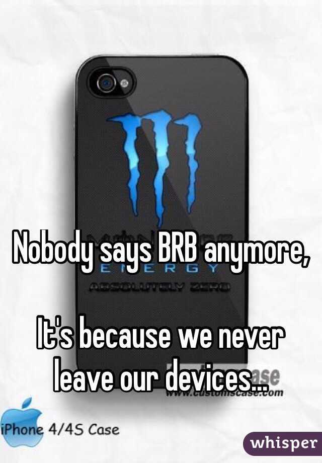 Nobody says BRB anymore, 

It's because we never leave our devices...
