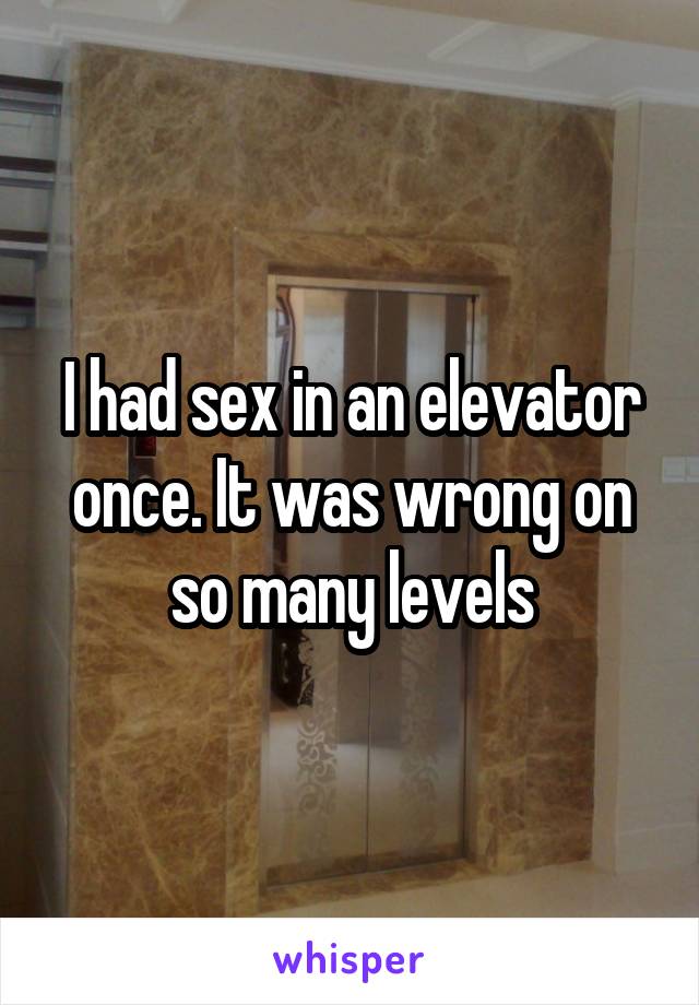I had sex in an elevator once. It was wrong on so many levels