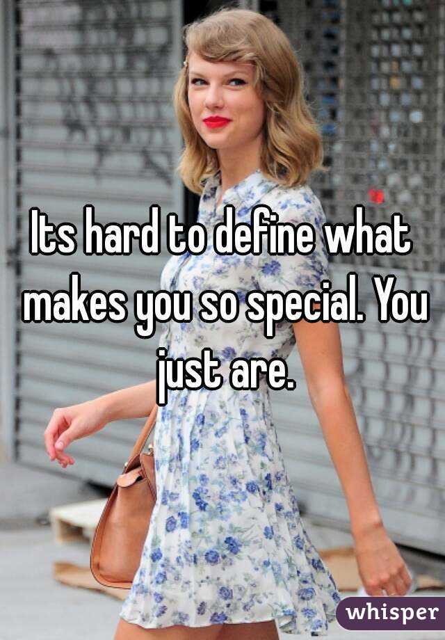 Its hard to define what makes you so special. You just are.