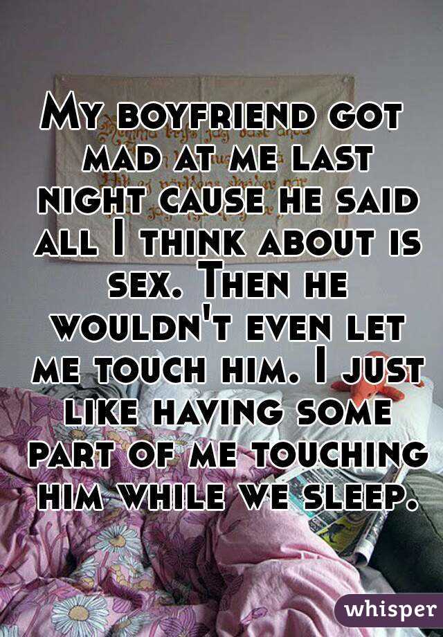 My boyfriend got mad at me last night cause he said all I think about is sex. Then he wouldn't even let me touch him. I just like having some part of me touching him while we sleep.