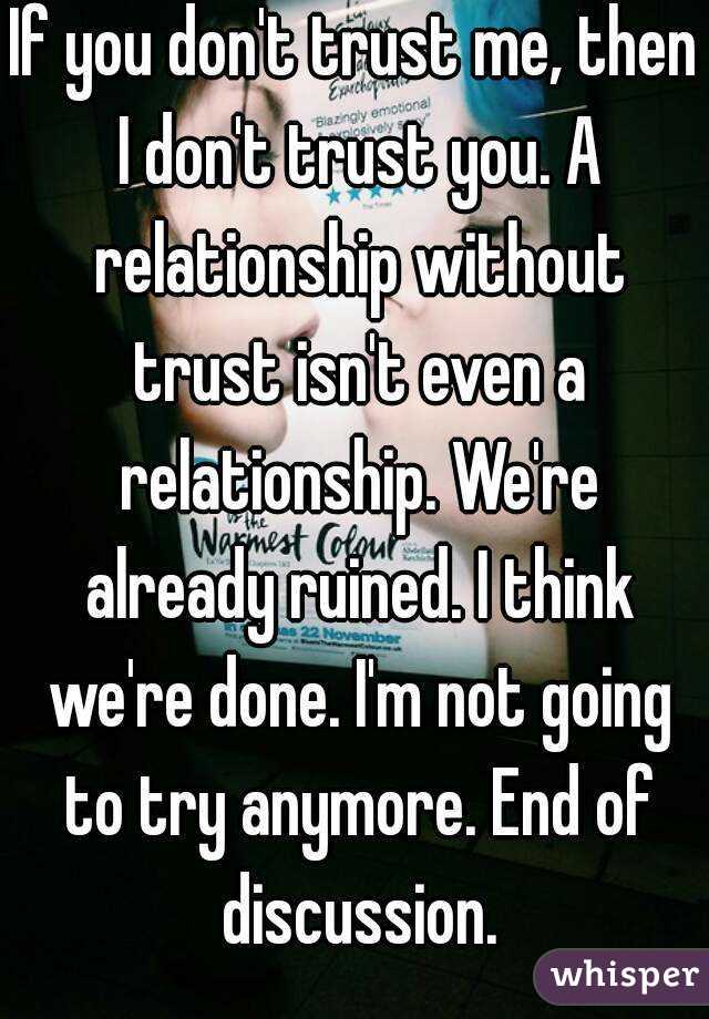 If you don't trust me, then I don't trust you. A relationship without trust isn't even a relationship. We're already ruined. I think we're done. I'm not going to try anymore. End of discussion.