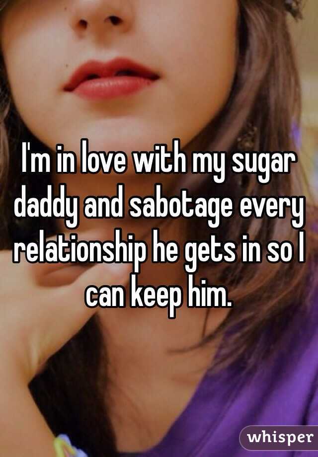 I'm in love with my sugar daddy and sabotage every relationship he gets in so I can keep him.