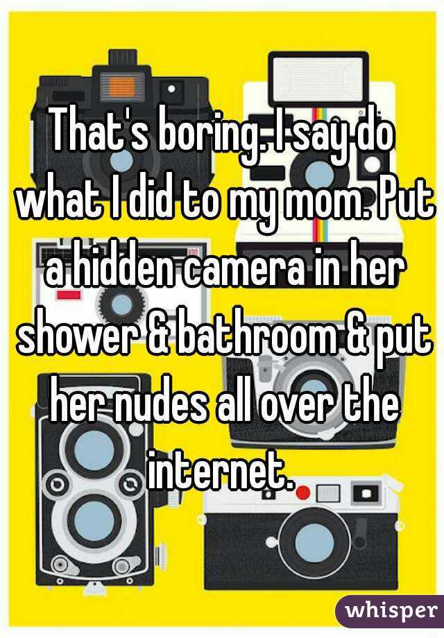That's boring. I say do what I did to my mom. Put a hidden camera in her shower & bathroom & put her nudes all over the internet. 