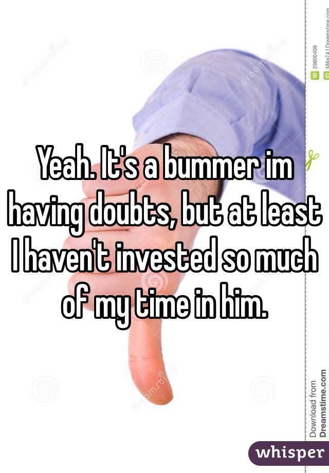 Yeah. It's a bummer im having doubts, but at least I haven't invested so much of my time in him.