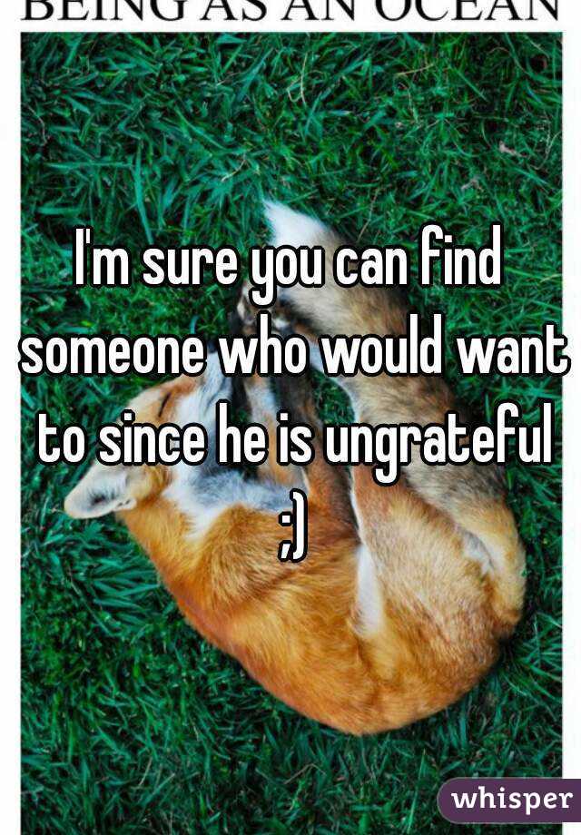 I'm sure you can find someone who would want to since he is ungrateful ;)