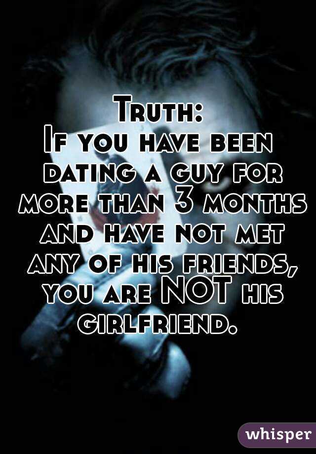 Truth:
If you have been dating a guy for more than 3 months and have not met any of his friends, you are NOT his girlfriend. 