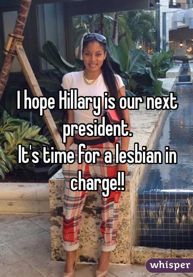 I hope Hillary is our next president. 
It's time for a lesbian in charge!!