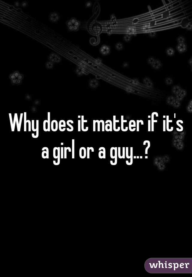 Why does it matter if it's a girl or a guy...?