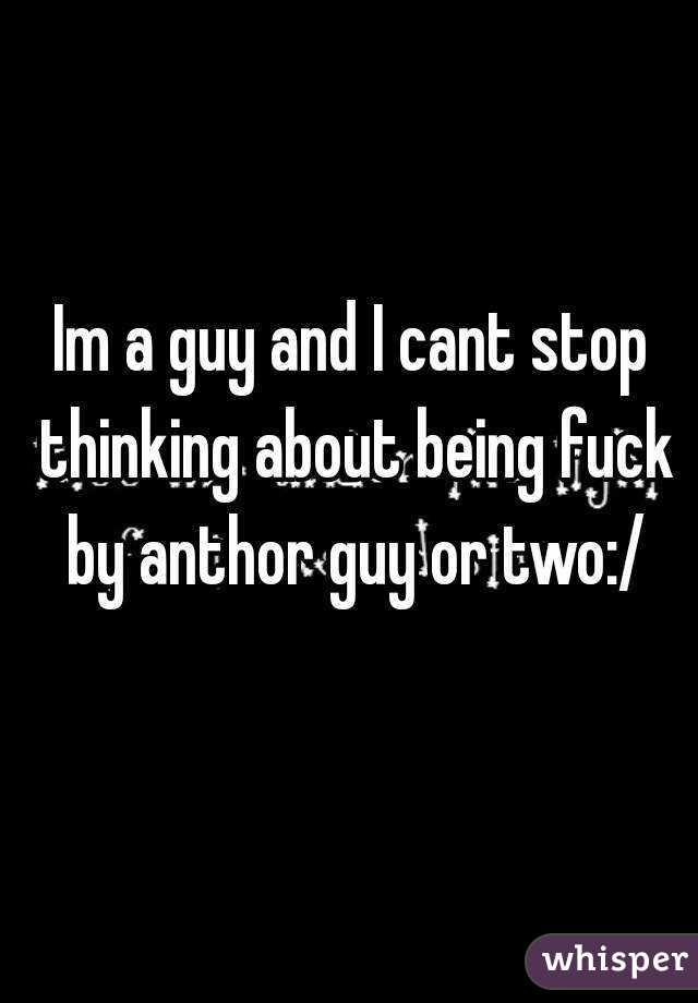 Im a guy and I cant stop thinking about being fuck by anthor guy or two:/